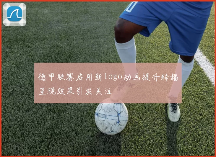德甲联赛启用新logo动画提升转播呈现效果引发关注