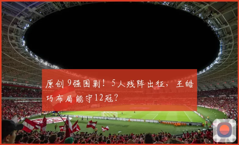 原创 9强围剿！5人残阵出征，王皓巧布局能守12冠？