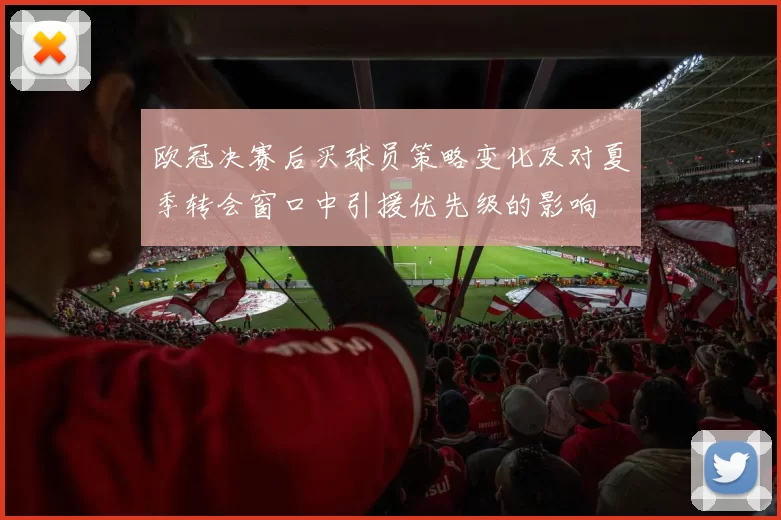 欧冠决赛后买球员策略变化及对夏季转会窗口中引援优先级的影响