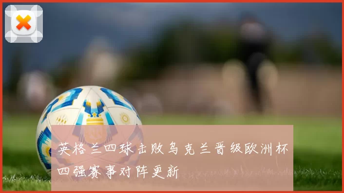 英格兰四球击败乌克兰晋级欧洲杯四强赛事对阵更新