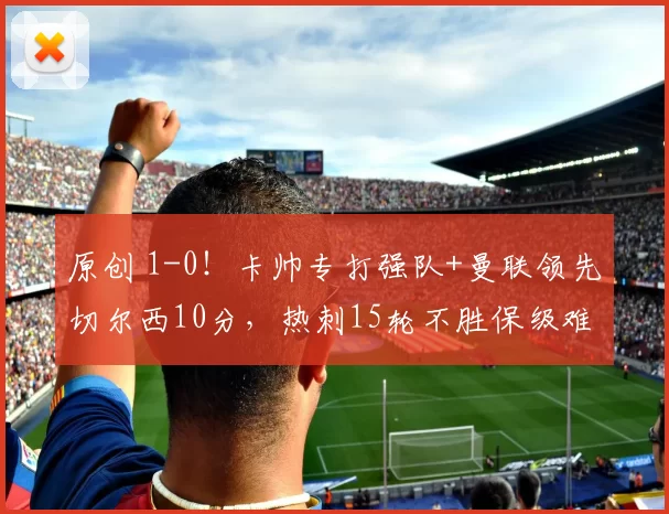 原创 1-0！卡帅专打强队+曼联领先切尔西10分，热刺15轮不胜保级难了