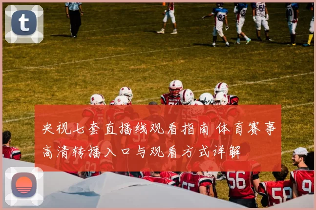 央视七套直播线观看指南 体育赛事高清转播入口与观看方式详解