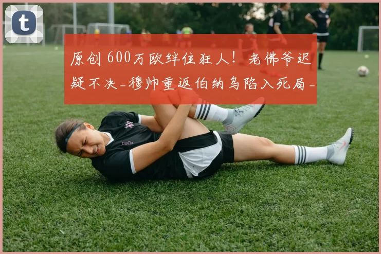 原创 600万欧绊住狂人！老佛爷迟疑不决_穆帅重返伯纳乌陷入死局_