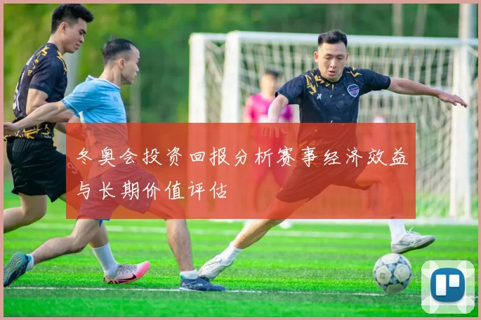 冬奥会投资回报分析赛事经济效益与长期价值评估