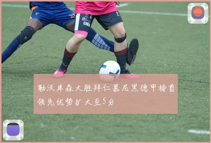 勒沃库森大胜拜仁慕尼黑德甲榜首领先优势扩大至5分