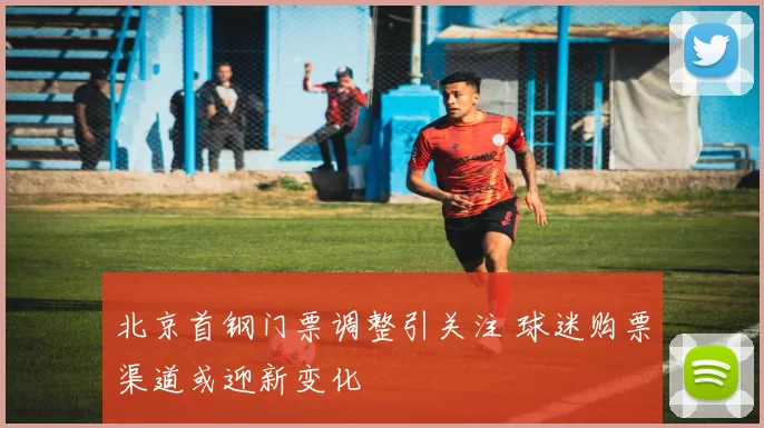 北京首钢门票调整引关注 球迷购票渠道或迎新变化