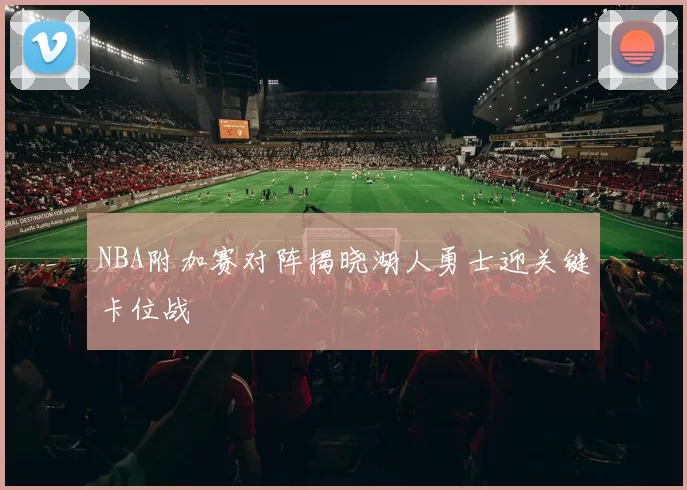 NBA附加赛对阵揭晓湖人勇士迎关键卡位战