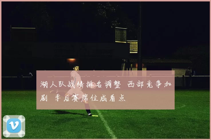 湖人队战绩排名调整 西部竞争加剧 季后赛席位成看点