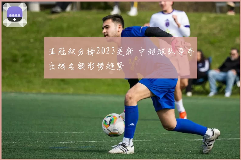 亚冠积分榜2023更新 中超球队争夺出线名额形势趋紧