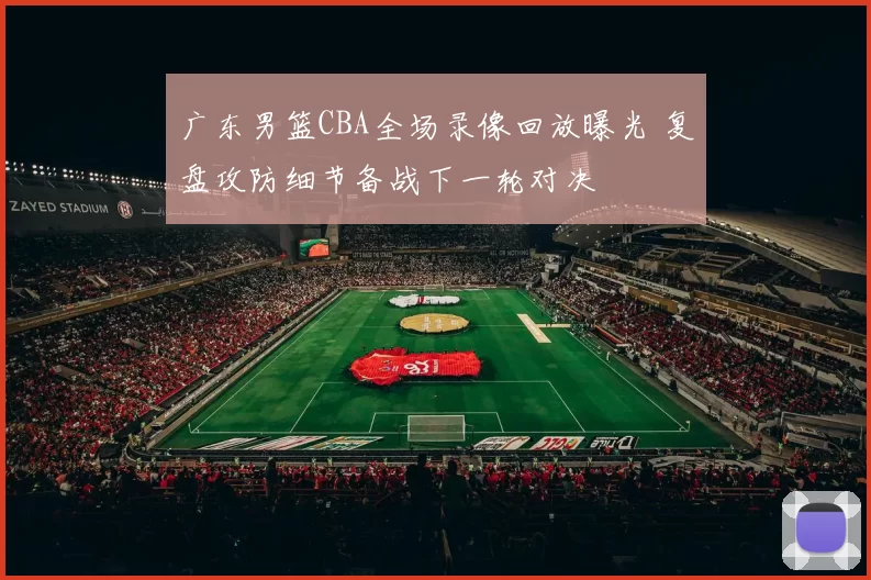 广东男篮CBA全场录像回放曝光 复盘攻防细节备战下一轮对决