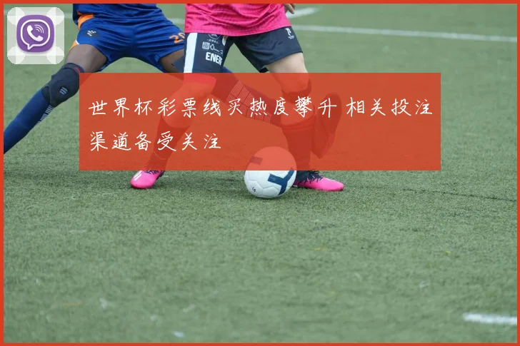世界杯彩票线买热度攀升 相关投注渠道备受关注
