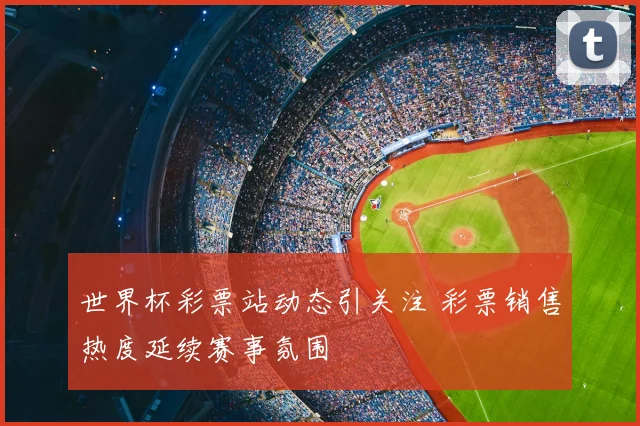 世界杯彩票站动态引关注 彩票销售热度延续赛事氛围