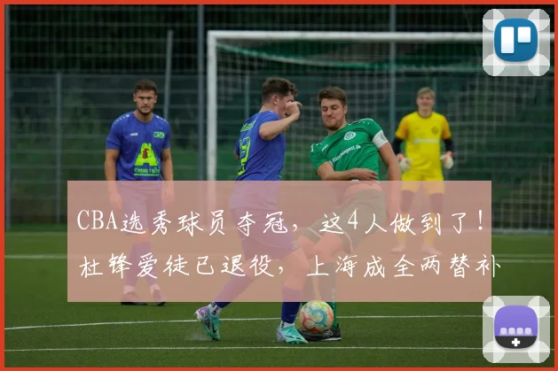 CBA选秀球员夺冠,这4人做到了!杜锋爱徒已退役,上海成全两替补