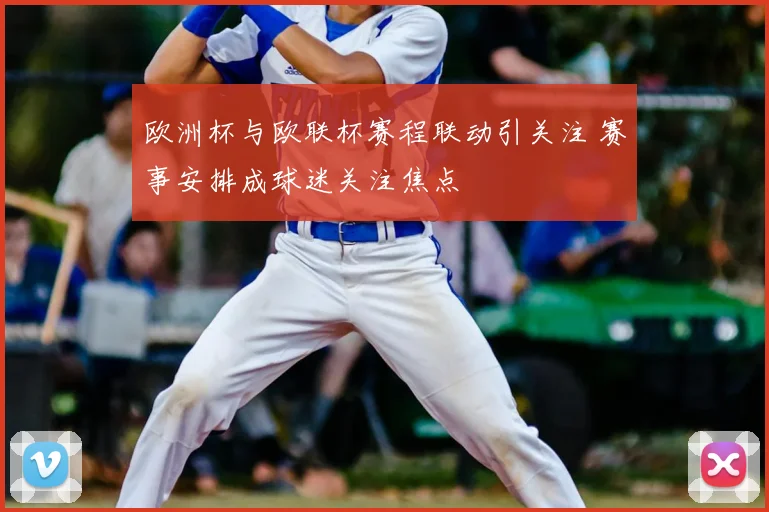 欧洲杯与欧联杯赛程联动引关注 赛事安排成球迷关注焦点