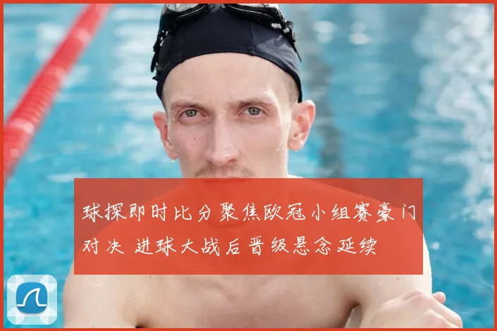 球探即时比分聚焦欧冠小组赛豪门对决 进球大战后晋级悬念延续