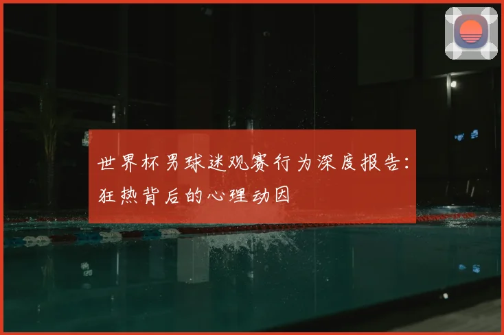 世界杯男球迷观赛行为深度报告：狂热背后的心理动因