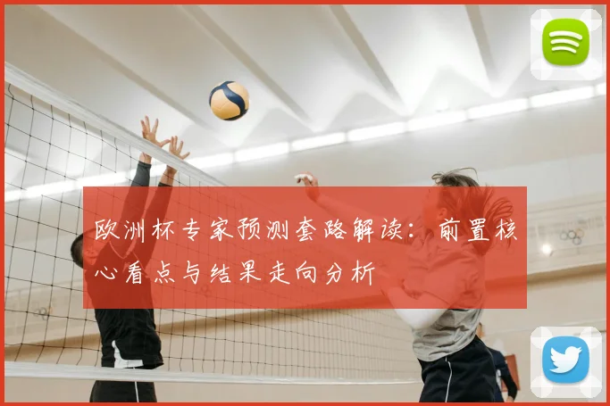 欧洲杯专家预测套路解读:前置核心看点与结果走向分析