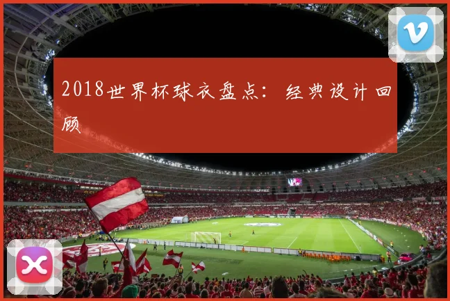 2018世界杯球衣盘点:经典设计回顾