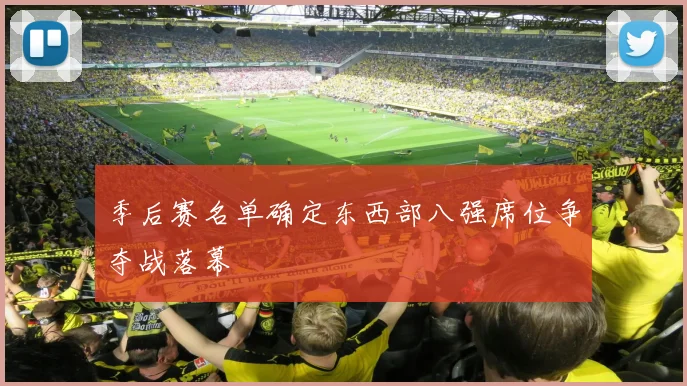 季后赛名单确定东西部八强席位争夺战落幕