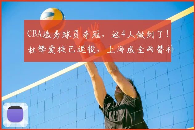 CBA选秀球员夺冠,这4人做到了!杜锋爱徒已退役,上海成全两替补